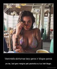 Vienintelis skirtumas tarp geros ir blogos panos - yra tas, kad gera mergina pati pasirenka su kuo būti blogai.