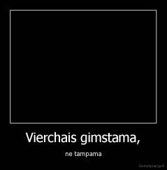 Vierchais gimstama, - ne tampama