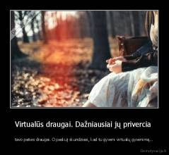Virtualūs draugai. Dažniausiai jų privercia  - tavo paties draugai. O paskuj skundziasi, kad tu gyveni virtualų gyvenimą...