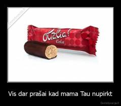 Vis dar prašai kad mama Tau nupirkt - 