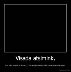 Visada atsimink, - kad šalia tavęs bus žmonių, kurie stengsis tau padėti ir padaryt tave laimingu.