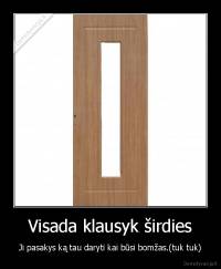 Visada klausyk širdies - Ji pasakys ką tau daryti kai būsi bomžas.(tuk tuk)