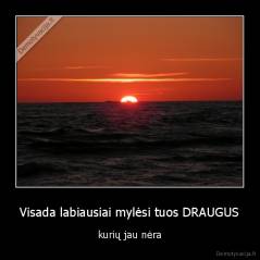 Visada labiausiai mylėsi tuos DRAUGUS - kurių jau nėra
