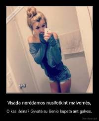 Visada norėdamos nusifotkint maivomės, - O kas išeina? Gyvatė su šienio kupeta ant galvos.