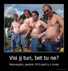 Visi jį turi, bet tu ne? - Nesivargink, pasiimk 18 6-pack'ų ir turėsi