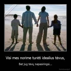 Visi mes norime turėti idealius tėvus, - Bet jug tėvų nepasiringsi...