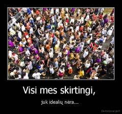 Visi mes skirtingi,  - juk idealių nėra... 