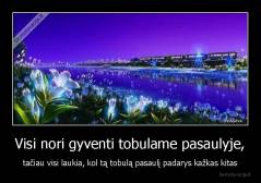 Visi nori gyventi tobulame pasaulyje, - tačiau visi laukia, kol tą tobulą pasaulį padarys kažkas kitas