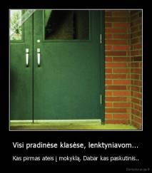 Visi pradinėse klasėse, lenktyniavom... - Kas pirmas ateis į mokyklą. Dabar kas paskutinis..