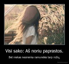 Visi sako: Aš noriu paprastos. - Bet niekas nesirenka ramunėlės tarp rožių.