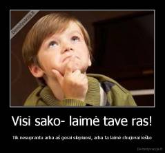 Visi sako- laimė tave ras! - Tik nesuprantu arba aš gerai slepiuosi, arba ta laimė chujovai ieško