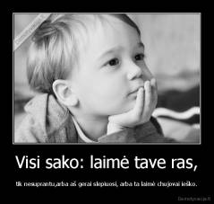 Visi sako: laimė tave ras, - tik nesuprantu,arba aš gerai slepiuosi, arba ta laimė chujovai ieško.