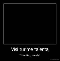 Visi turime talentą - Tik reikia jį parodyti