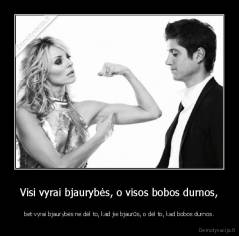 Visi vyrai bjaurybės, o visos bobos durnos, - bet vyrai bjaurybės ne dėl to, kad jie bjaurūs, o dėl to, kad bobos durnos.