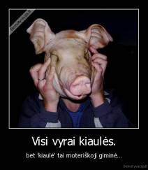 Visi vyrai kiaulės. - bet 'kiaulė' tai moteriškoji giminė...