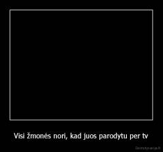 Visi žmonės nori, kad juos parodytu per tv - 