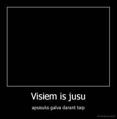 Visiem is jusu - apsisuks galva darant taip