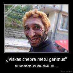 ,,Viskas chebra metu gerimus" - tai skambejo kai jam buvo  18....