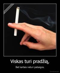 Viskas turi pradžią, - Bet kartais neturi pabaigos.