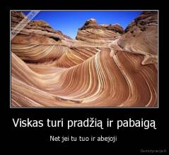 Viskas turi pradžią ir pabaigą - Net jei tu tuo ir abejoji 