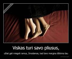 Viskas turi savo pliusus, - užtat gali miegoti ramus, žinodamas, kad tavo mergina ištikima tau