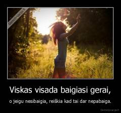 Viskas visada baigiasi gerai, - o jeigu nesibaigia, reiškia kad tai dar nepabaiga.