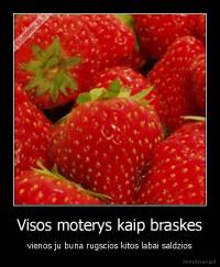 Visos moterys kaip braskes - vienos ju buna rugscios kitos labai saldzios