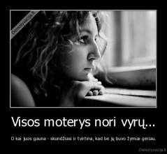 Visos moterys nori vyrų... - O kai juos gauna - skundžiasi ir tvirtina, kad be jų buvo žymiai geriau.