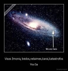 Visos žmonių bėdos,nelaimes,karai,katastrofos - Yra čia