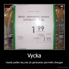 Vycka - visada padės tau,nes jis geriausias paxmielo draugas