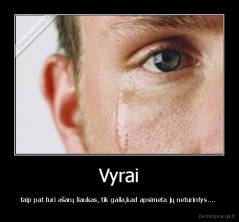 Vyrai - taip pat turi ašarų liaukas, tik gaila,kad apsimeta jų neturintys.... 