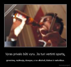 Vyras privalo būti vyru. Jis turi vertinti sportą, - gyvenimą, mylimają, draugus, o ne alkoholi, klubus ir narkotikus.