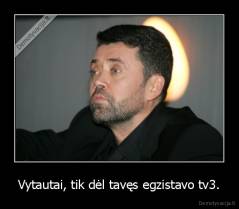 Vytautai, tik dėl tavęs egzistavo tv3. - 