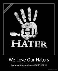 We Love Our Haters - because they make us FAMOUSE!!!