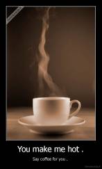 You make me hot . - Say coffee for you . 