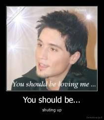 You should be... - shuting up