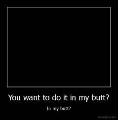 You want to do it in my butt? - In my butt?