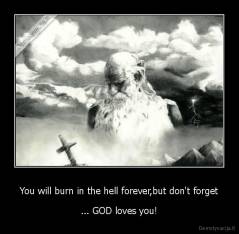 You will burn in the hell forever,but don't forget - ... GOD loves you!