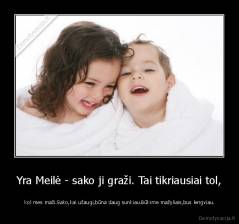 Yra Meilė - sako ji graži. Tai tikriausiai tol, -  kol mes maži.Sako,kai užaugi,būna daug sunkiau.Būkime mažyliais,bus lengviau.