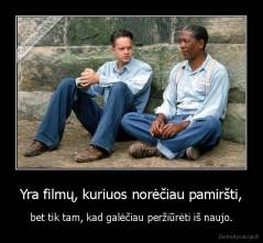 Yra filmų, kuriuos norėčiau pamiršti, - bet tik tam, kad galėčiau peržiūrėti iš naujo.