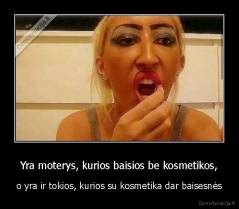 Yra moterys, kurios baisios be kosmetikos, - o yra ir tokios, kurios su kosmetika dar baisesnės