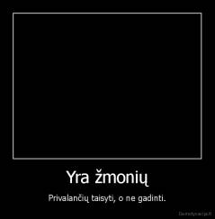 Yra žmonių - Privalančių taisyti, o ne gadinti.