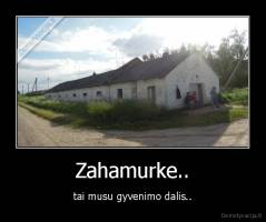 Zahamurke.. - tai musu gyvenimo dalis..