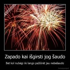 Zapado kai išgirsti jog šaudo - Bet kol nubėgi iki lango pažiūrėt jau nebešaudo