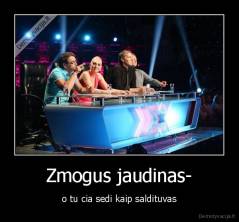 Zmogus jaudinas- - o tu cia sedi kaip saldituvas