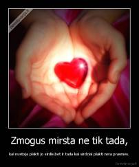 Zmogus mirsta ne tik tada, - kai nustoja plakti jo sirdis.bet ir tada kai sirdziai plakti nera prasmes.