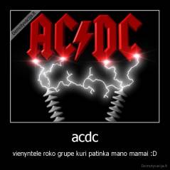 acdc - vienyntele roko grupe kuri patinka mano mamai :D