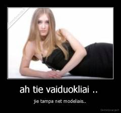 ah tie vaiduokliai ..  - jie tampa net modeliais..