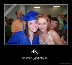 ak,  - tie kadrų gadintojai...