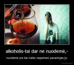 alkoholis-tai dar ne nuodemė,- - nuodemė yra kai nieko nepameni pavartojes jo.